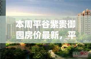 平谷紫贵御园最新房价评测,特性、体验、竞品对比深度分析与评测报告出炉!