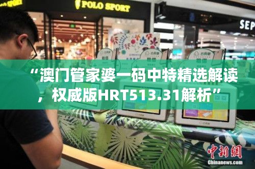 “澳门管家婆一码中特精选解读,权威版HRT513.31解析”
