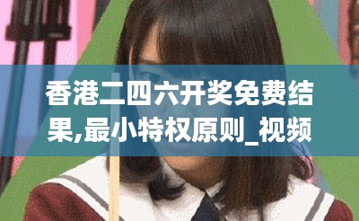 香港二四六开奖免费结果,最小特权原则_视频版LZT256.36
