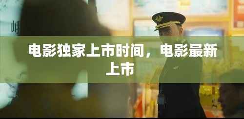 电影独家上市时间,电影最新上市