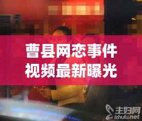 曹县网恋事件视频最新曝光,揭秘背后的真相!