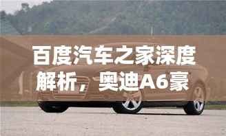 百度汽车之家深度解析,奥迪A6豪华与科技完美融合