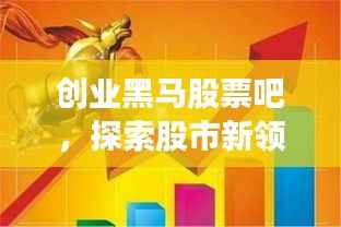 创业黑马股票吧,探索股市新领域,热门话题一网打尽