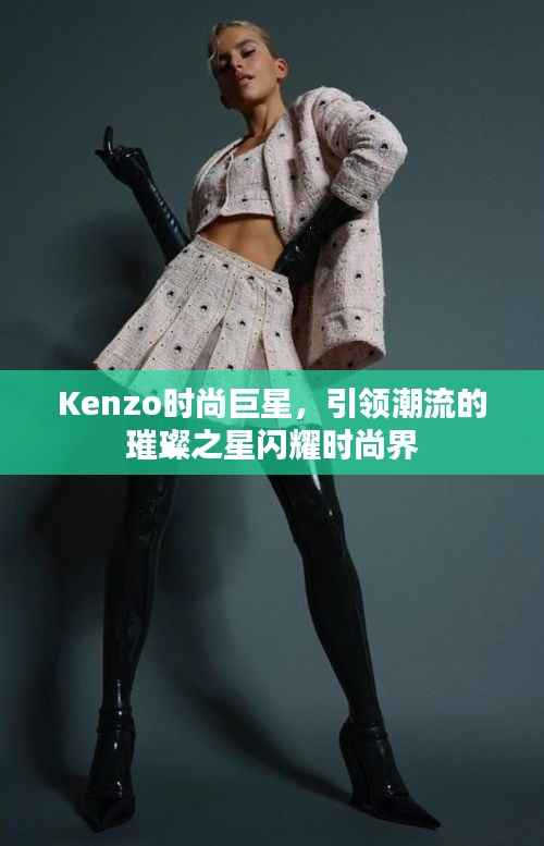 Kenzo时尚巨星,引领潮流的璀璨之星闪耀时尚界