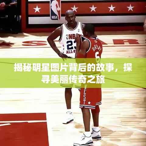 揭秘明星图片背后的故事,探寻美丽传奇之旅