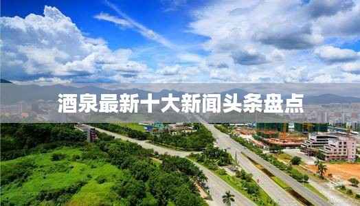 酒泉最新十大新闻头条盘点