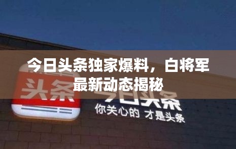 今日头条独家爆料,白将军最新动态揭秘