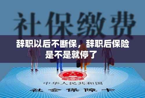 辞职以后不断保,辞职后保险是不是就停了