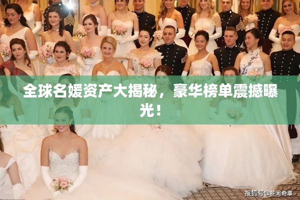 全球名媛资产大揭秘,豪华榜单震撼曝光!