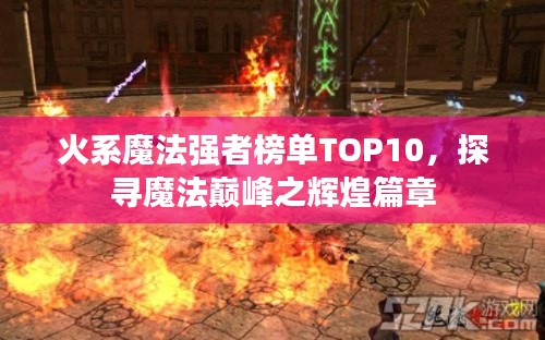 火系魔法强者榜单TOP10,探寻魔法巅峰之辉煌篇章