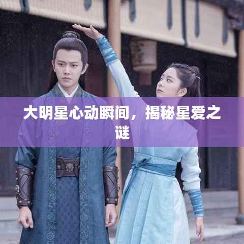 大明星心动瞬间,揭秘星爱之谜