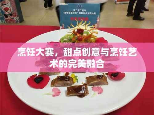 烹饪大赛，甜点创意与烹饪艺术的完美融合