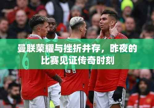 曼联荣耀与挫折并存,昨夜的比赛见证传奇时刻