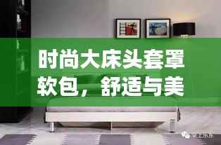 时尚大床头套罩软包,舒适与美观的完美结合,引领家居潮流新风尚