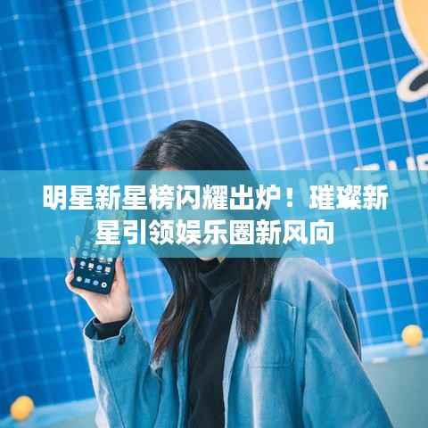 明星新星榜闪耀出炉!璀璨新星引领娱乐圈新风向
