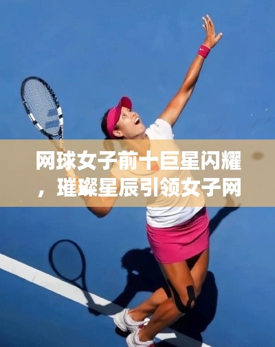 网球女子前十巨星闪耀,璀璨星辰引领女子网球辉煌征途