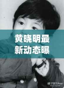 黄晓明最新动态曝光,今日头条独家揭秘
