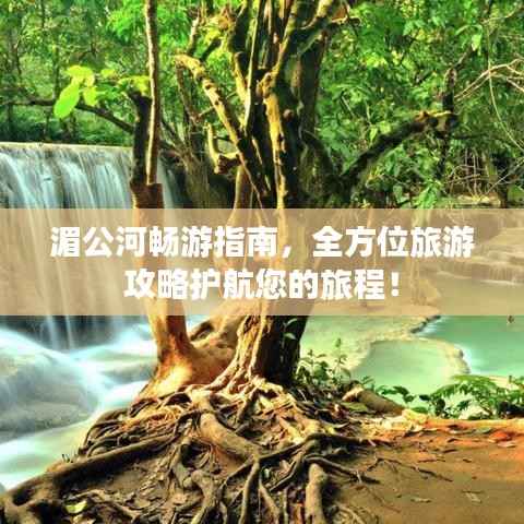 湄公河畅游指南,全方位旅游攻略护航您的旅程!
