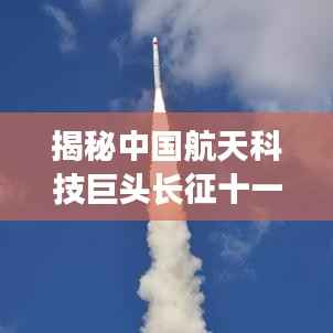 揭秘中国航天科技巨头长征十一号运载火箭(最新动态)