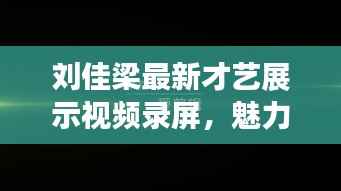 刘佳梁最新才艺展示视频录屏,魅力无限!