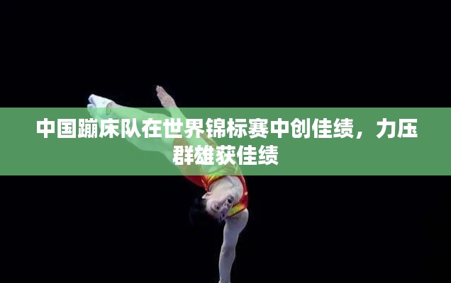 中国蹦床队在世界锦标赛中创佳绩,力压群雄获佳绩