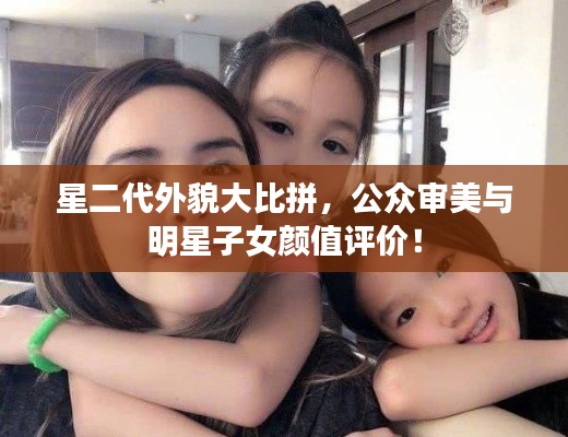 星二代外貌大比拼,公众审美与明星子女颜值评价!