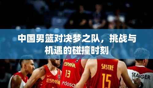 中国男篮对决梦之队,挑战与机遇的碰撞时刻