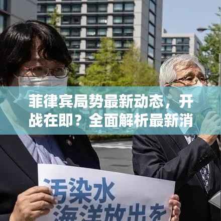 菲律宾局势最新动态,开战在即?全面解析最新消息