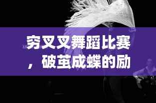 穷叉叉舞蹈比赛,破茧成蝶的励志之旅,展现舞者蜕变的力量!