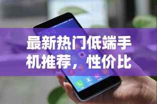 最新热门低端手机推荐,性价比之选!