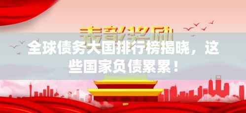 全球债务大国排行榜揭晓,这些国家负债累累!