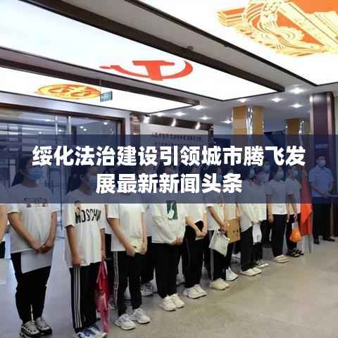 绥化法治建设引领城市腾飞发展最新新闻头条