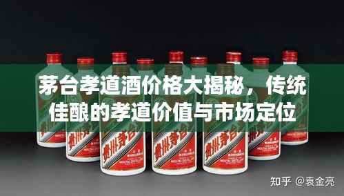 茅台孝道酒价格大揭秘，传统佳酿的孝道价值与市场定位
